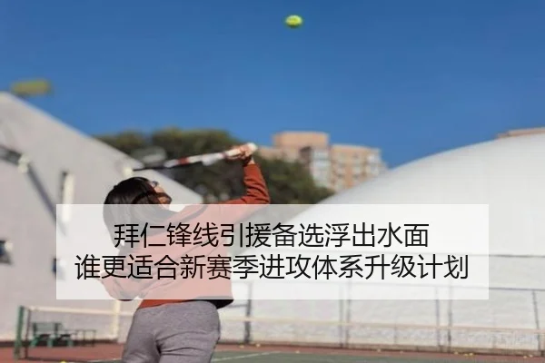 拜仁锋线引援备选浮出水面 谁更适合新赛季进攻体系升级计划
