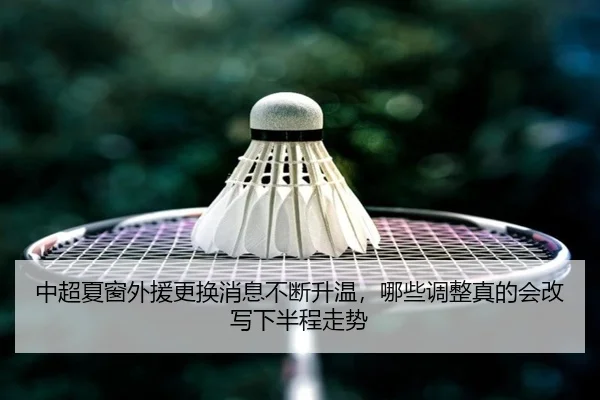 中超夏窗外援更换消息不断升温，哪些调整真的会改写下半程走势