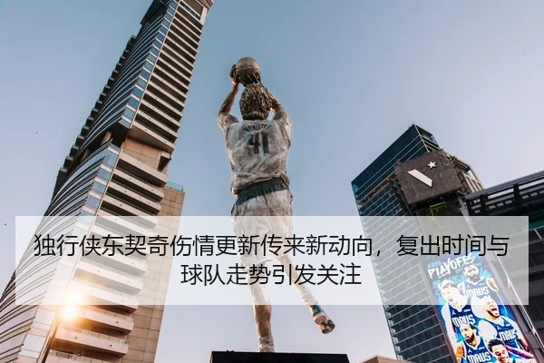 独行侠东契奇伤情更新传来新动向，复出时间与球队走势引发关注